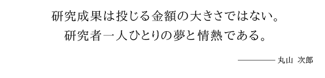 研究成果は投じる金額の大きさではない。研究者一人ひとりの夢と情熱である。