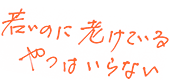 若いのに老け込んでいるやつはいらない
